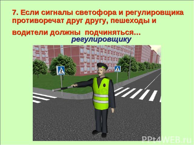7. Если сигналы светофора и регулировщика противоречат друг другу, пешеходы и водители должны подчиняться… регулировщику