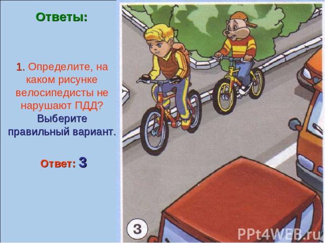 1. Определите, на каком рисунке велосипедисты не нарушают ПДД? Выберите правильный вариант. Ответы: Ответ: 3