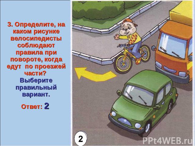 3. Определите, на каком рисунке велосипедисты соблюдают правила при повороте, когда едут по проезжей части? Выберите правильный вариант. Ответ: 2 2 3