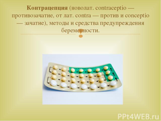 Контрацепция (новолат. contraceptio — противозачатие, от лат. contra — против и conceptio — зачатие), методы и средства предупреждения беременности.