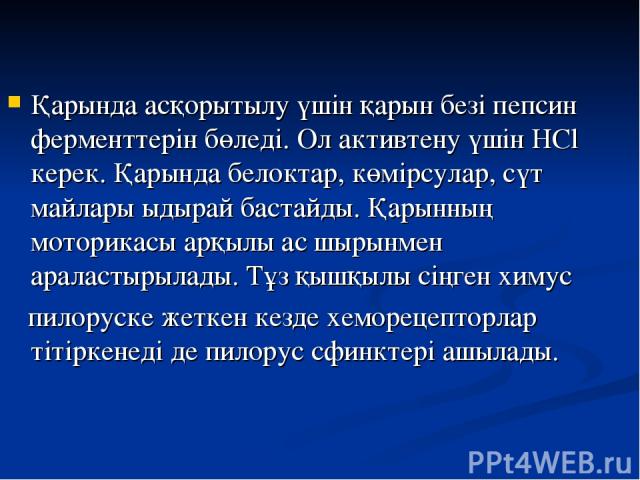 Қарында асқорытылу үшін қарын безі пепсин ферменттерін бөледі. Ол активтену үшін HCl керек. Қарында белоктар, көмірсулар, сүт майлары ыдырай бастайды. Қарынның моторикасы арқылы ас шырынмен араластырылады. Тұз қышқылы сіңген химус пилоруске жеткен к…