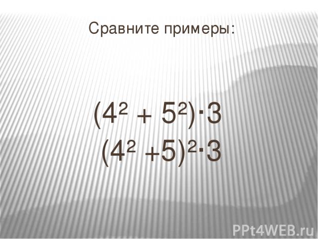 Сравните примеры: (4² + 5²)·3 (4² +5)²·3