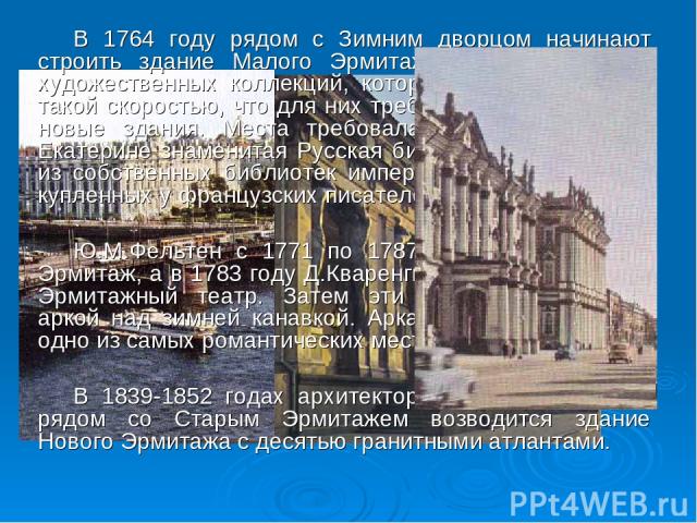 В 1764 году рядом с Зимним дворцом начинают строить здание Малого Эрмитажа для размещения художественных коллекций, которые увеличивались с такой скоростью, что для них требовались все новые и новые здания. Места требовала и основанная при Екатерине…