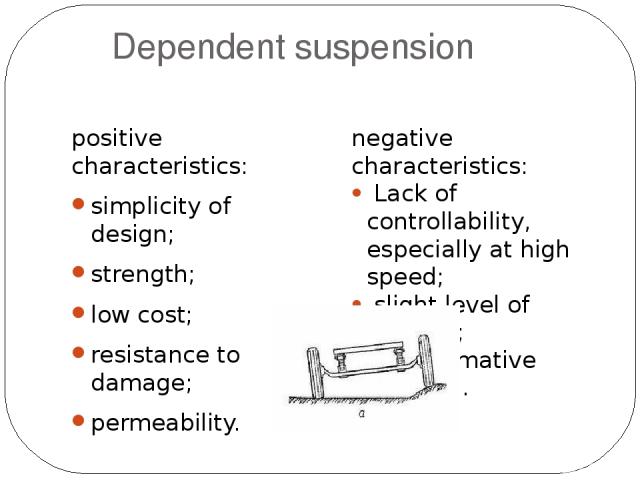 Dependent suspension positive characteristics: simplicity of design; strength; low cost; resistance to damage; permeability. negative characteristics: Lack of controllability, especially at high speed; slight level of comfort; uninformative steering.