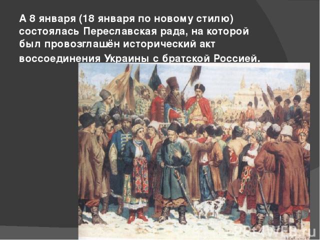 А 8 января (18 января по новому стилю) состоялась Переславская рада, на которой был провозглашён исторический акт воссоединения Украины с братской Россией.