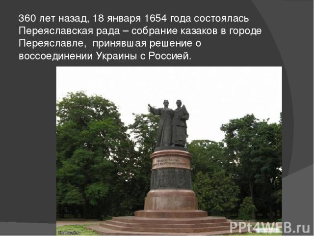 360 лет назад, 18 января 1654 года состоялась Переяславская рада – собрание казаков в городе Переяславле, принявшая решение о воссоединении Украины с Россией.