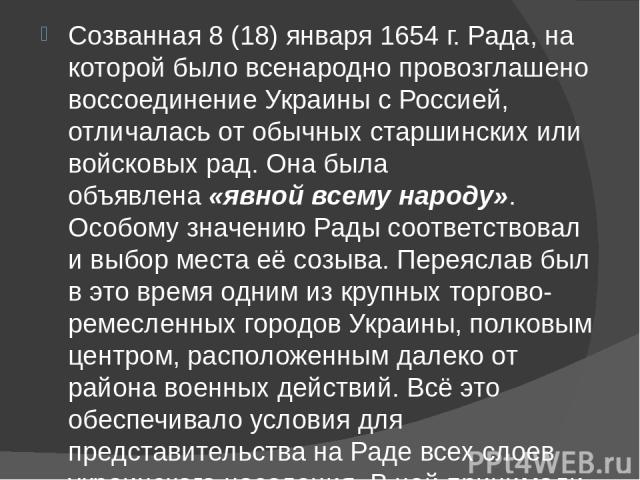 Созванная 8 (18) января 1654 г. Рада, на которой было всенародно провозглашено воссоединение Украины с Россией, отличалась от обычных старшинских или войсковых рад. Она была объявлена «явной всему народу». Особому значению Рады соответствовал и…