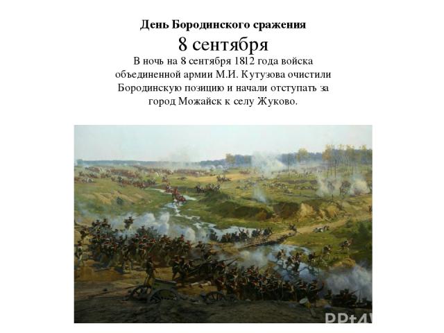День Бородинского сражения 8 сентября В ночь на 8 сентября 1812 года войска объединенной армии М.И. Кутузова очистили Бородинскую позицию и начали отступать за город Можайск к селу Жуково.