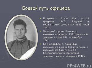 Боевой путь офицера В армии с 15 мая 1939 г. по 24 февраля 1947г. Рядовой и серж