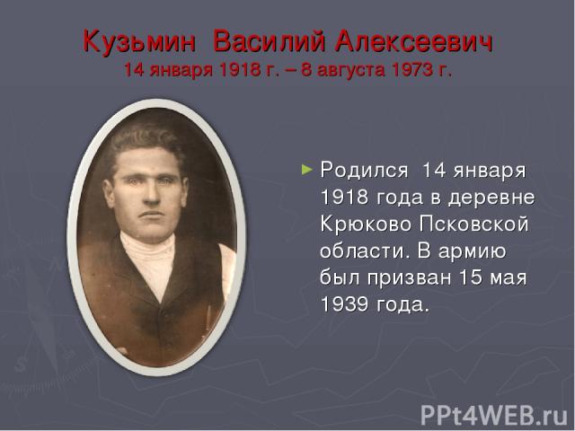 Кузьмин Василий Алексеевич 14 января 1918 г. – 8 августа 1973 г. Родился 14 января 1918 года в деревне Крюково Псковской области. В армию был призван 15 мая 1939 года.