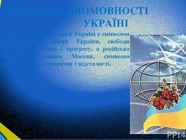 ПРОБЛЕМА ДВОМОВНОСТІ В УКРАЇНІ Нині українська мова в Україні є символом Європейського вибору України, свободи, верховенства права і прогресу, а російська, завдяки старанням Москви, символом тоталітаризму, тероризму і відсталості.