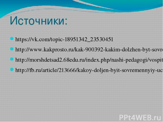 Источники: https://vk.com/topic-18951342_23530451 http://www.kakprosto.ru/kak-900392-kakim-dolzhen-byt-sovremennyy-uchitel http://morshdetsad2.68edu.ru/index.php/nashi-pedagogi/vospitatel-nikulina-t-v/69-esse-na-temu-moya-professiya-moya-sudba http:…