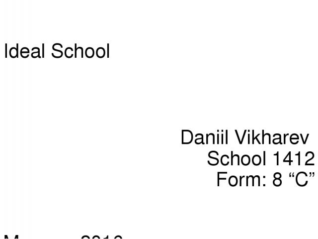 Ideal School Daniil Vikharev School 1412 Form: 8 “C” Moscow 2016