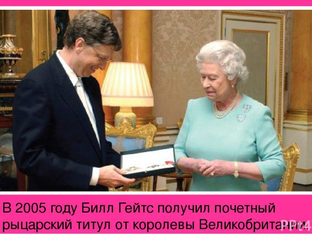 В 2005 году Билл Гейтс получил почетный рыцарский титул от королевы Великобритании.
