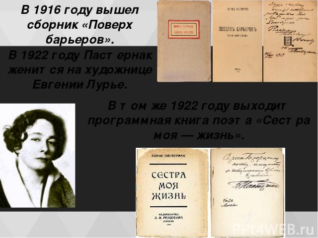 В 1916 году вышел сборник «Поверх барьеров». В 1922 гoду Пастернак женится на художнице Евгении Лурье. В том же 1922 году выходит программная книга поэта «Сестра моя — жизнь».