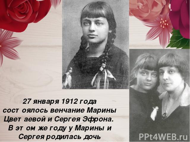 27 января 1912 года состоялось венчание Марины Цветаевой и Сергея Эфрона. В этом же году у Марины и Сергея родилась дочь Ариадна ( Аля).