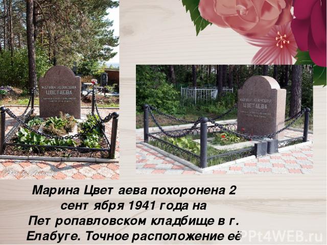 Марина Цветаева похоронена 2 сентября 1941 года на Петропавловском кладбище в г. Елабуге. Точное расположение её могилы неизвестно.
