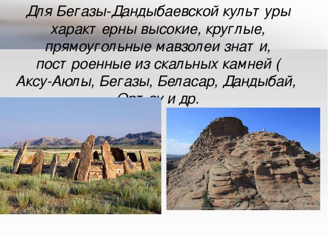 Для Бегазы-Дандыбаевской культуры характерны высокие, круглые, прямоугольные мавзолеи знати, построенные из скальных камней (Аксу-Аюлы, Бегазы, Беласар, Дандыбай, Ортау и др.