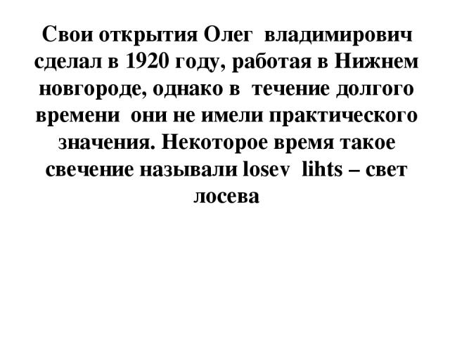 Свои открытия Олег владимирович сделал в 1920 году, работая в Нижнем новгороде, однако в течение долгого времени они не имели практического значения. Некоторое время такое свечение называли losev lihts – свет лосева