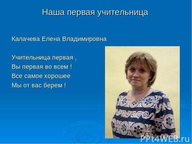 Наша первая учительница Калачева Елена Владимировна Учительница первая , Вы первая во всем ! Все самое хорошее Мы от вас берем !