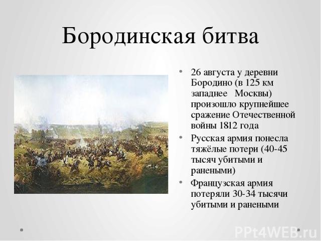 Бородинская битва 26 августа у деревни Бородино (в 125 км западнее  Москвы) произошло крупнейшее сражение Отечественной войны 1812 года Русская армия понесла тяжёлые потери (40-45 тысяч убитыми и ранеными) Французская армия потеряли 30-34 тысячи уби…