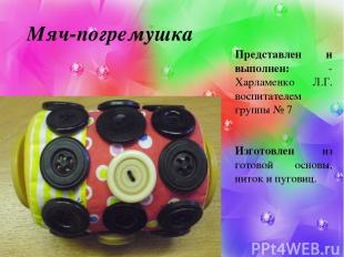 Мяч-погремушка Представлен и выполнен: - Харламенко Л.Г. воспитателем группы № 7