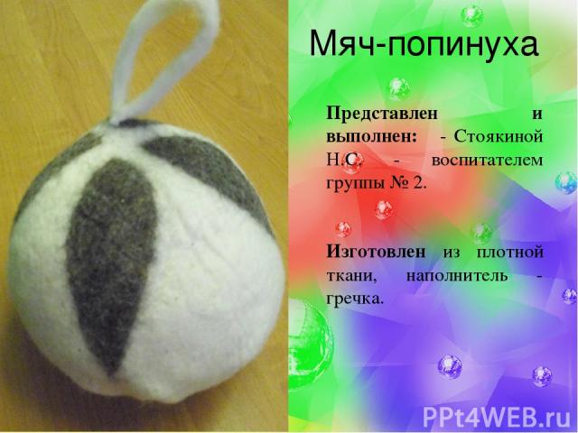 Мяч-попинуха Представлен и выполнен: - Стоякиной Н.С. - воспитателем группы № 2. Изготовлен из плотной ткани, наполнитель - гречка.