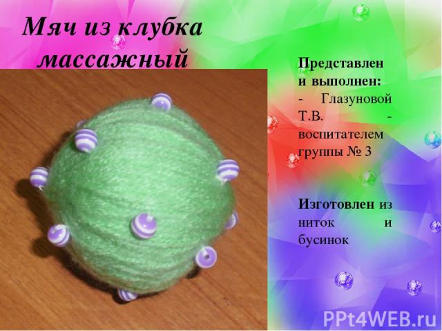 Мяч из клубка массажный Представлен и выполнен: - Глазуновой Т.В. - воспитателем группы № 3 Изготовлен из ниток и бусинок