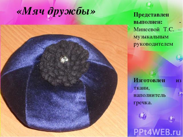 «Мяч дружбы» Представлен выполнен: - Минеевой Т.С. – музыкальным руководителем Изготовлен из ткани, наполнитель – гречка.