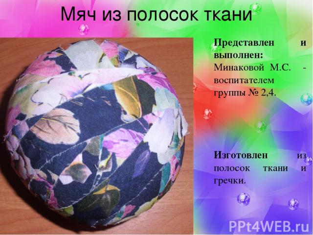 Мяч из полосок ткани Представлен и выполнен: Минаковой М.С. - воспитателем группы № 2,4. Изготовлен из полосок ткани и гречки.