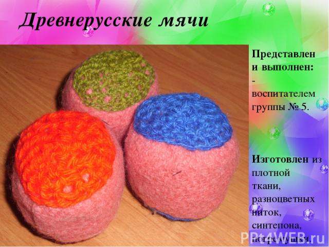 Древнерусские мячи Представлен и выполнен: - воспитателем группы № 5. Изготовлен из плотной ткани, разноцветных ниток, синтепона, погремушки.