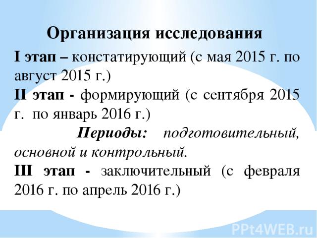 Организация исследования I этап – констатирующий (с мая 2015 г. по август 2015 г.) II этап - формирующий (с сентября 2015 г. по январь 2016 г.) Периоды: подготовительный, основной и контрольный. III этап - заключительный (с февраля 2016 г. по апрель…