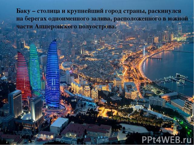Баку – столица и крупнейший город страны, раскинулся на берегах одноименного залива, расположенного в южной части Апшеронского полуострова.