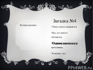 Загадка №4 Этим словом называются Все, кто вместе обучаются. Товарищи, друзья, п