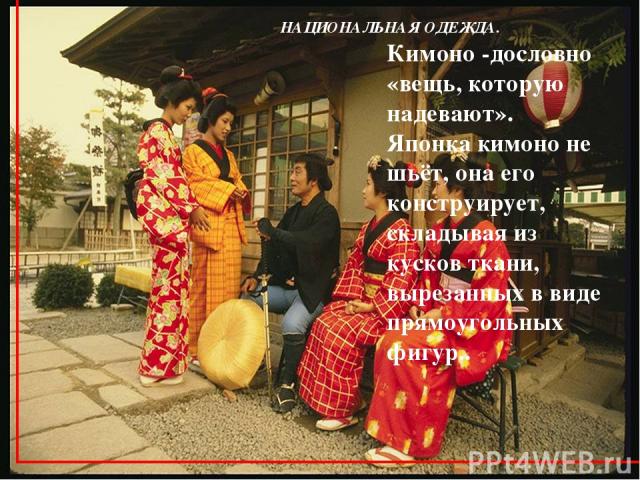 НАЦИОНАЛЬНАЯ ОДЕЖДА. Кимоно -дословно «вещь, которую надевают». Японка кимоно не шьёт, она его конструирует, складывая из кусков ткани, вырезанных в виде прямоугольных фигур..