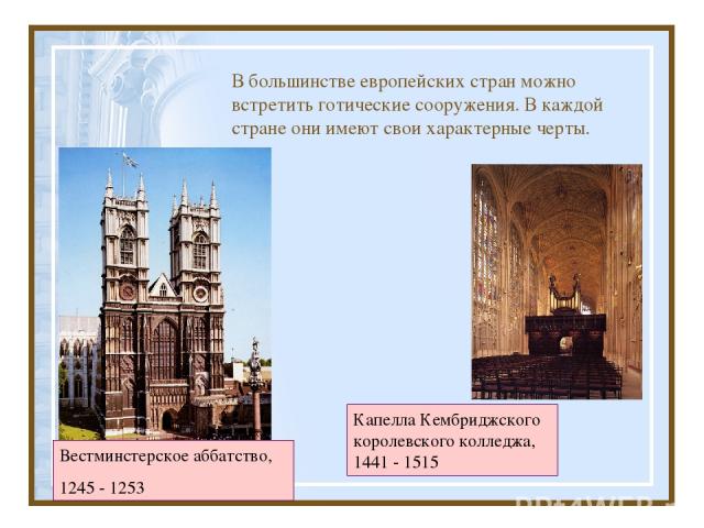 В большинстве европейских стран можно встретить готические сооружения. В каждой стране они имеют свои характерные черты. Вестминстерское аббатство, 1245 - 1253 Капелла Кембриджского королевского колледжа, 1441 - 1515