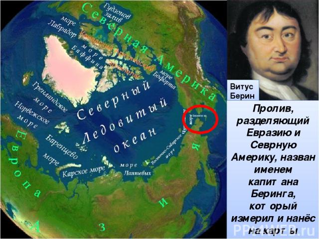 Витус Беринг Пролив, разделяющий Евразию и Севрную Америку, назван именем капитана Беринга, который измерил и нанёс на карты дальневосточные берега Евразии