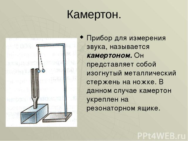 Камертон. Прибор для измерения звука, называется камертоном. Он представляет собой изогнутый металлический стержень на ножке. В данном случае камертон укреплен на резонаторном ящике.