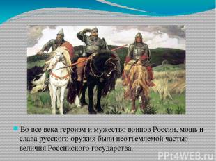 Во все века героизм и мужество воинов России, мощь и слава русского оружия были