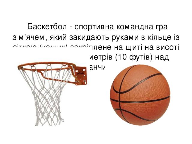 Баскетбол - спортивна командна гра з м'ячем, який закидають руками в кільце із сіткою (кошик) закріплене на щиті на висоті 3 метри 05 сантиметрів (10 футів) над майданчиком.