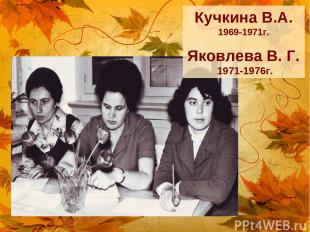 Кучкина В.А. 1969-1971г. Яковлева В. Г. 1971-1976г.