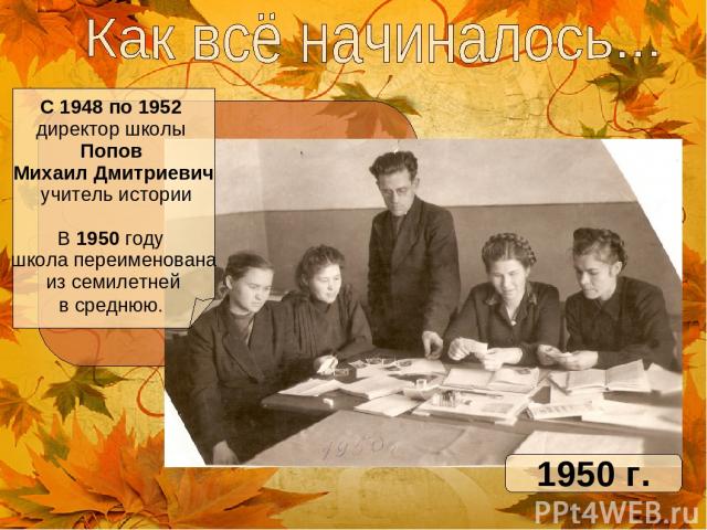 С 1948 по 1952 директор школы Попов Михаил Дмитриевич учитель истории В 1950 году школа переименована из семилетней в среднюю. 1950 г.