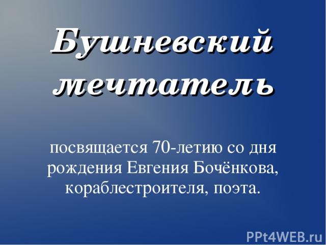 Бушневский мечтатель посвящается 70-летию со дня рождения Евгения Бочёнкова, кораблестроителя, поэта.