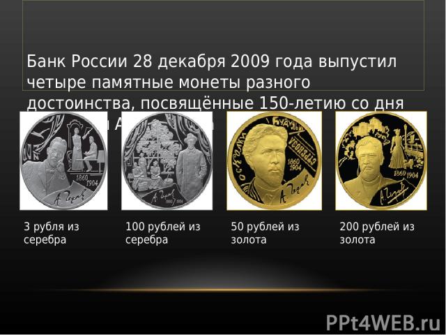 Банк России 28 декабря 2009 года выпустил четыре памятные монеты разного достоинства, посвящённые 150-летию со дня рождения А. П. Чехова 3 рубля из серебра 100 рублей из серебра 50 рублей из золота 200 рублей из золота