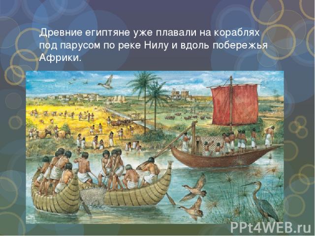 Древние египтяне уже плавали на кораблях под парусом по реке Нилу и вдоль побережья Африки.