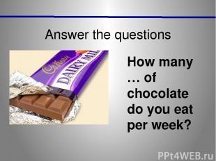 Answer the questions How many … of chocolate do you eat per week?