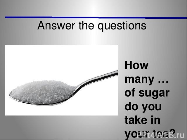 Answer the questions How many … of sugar do you take in your tea?