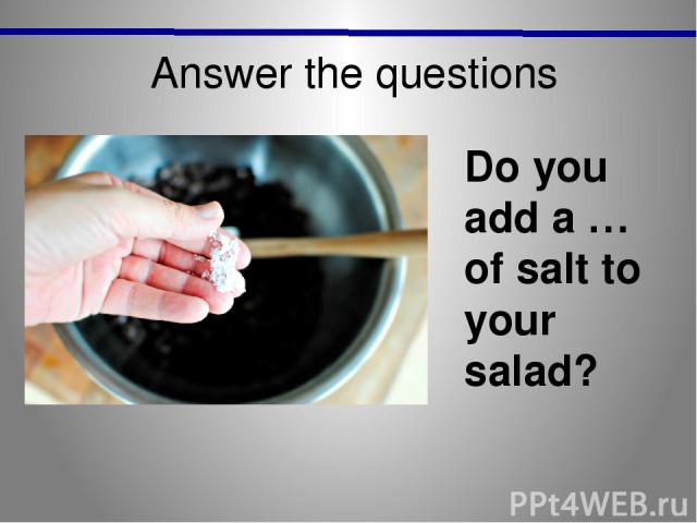 Answer the questions Do you add a … of salt to your salad?