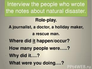 Interview the people who wrote the notes about natural disaster. Role-play. A jo