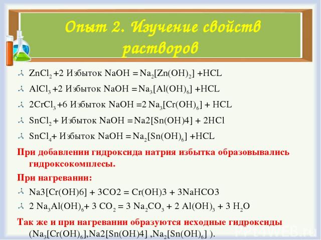 Опыт 2. Изучение свойств растворов ZnCl2 +2 Избыток NaOH = Na2[Zn(OH)2] +HCL AlCl3 +2 Избыток NaOH = Na3[Al(OH)6] +HCL 2CrCl3 +6 Избыток NaOH =2 Na3[Cr(OH)6] + HCL SnCl2 + Избыток NaOH = Na2[Sn(OH)4] + 2НCl SnCl4+ Избыток NaOH = Na2[Sn(OH)6] +HCL Пр…